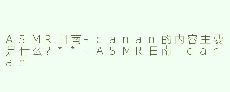 ASMR日南-canan的内容主要是什么？**-ASMR日南-canan