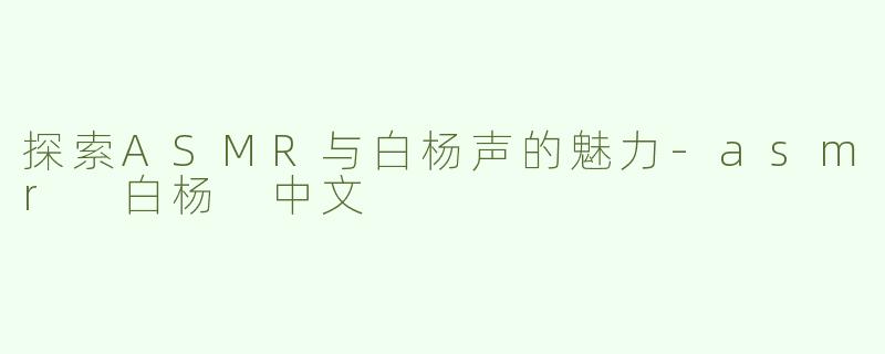 探索ASMR与白杨声的魅力-asmr 白杨 中文