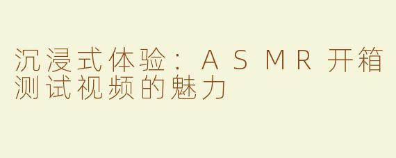 沉浸式体验：ASMR开箱测试视频的魅力