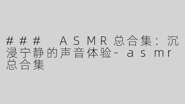 ### ASMR总合集：沉浸宁静的声音体验