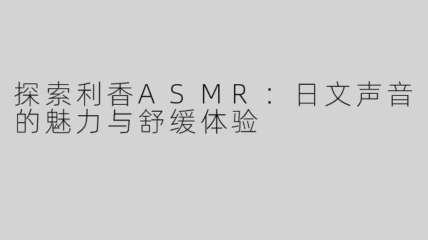 探索利香ASMR：日文声音的魅力与舒缓体验