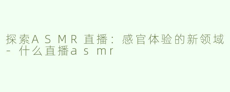 探索ASMR直播：感官体验的新领域-什么直播asmr