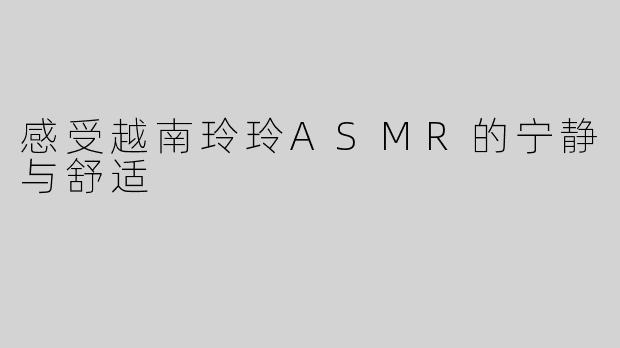 感受越南玲玲ASMR的宁静与舒适