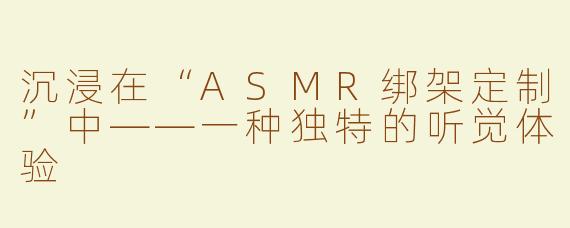 沉浸在“ASMR绑架定制”中——一种独特的听觉体验