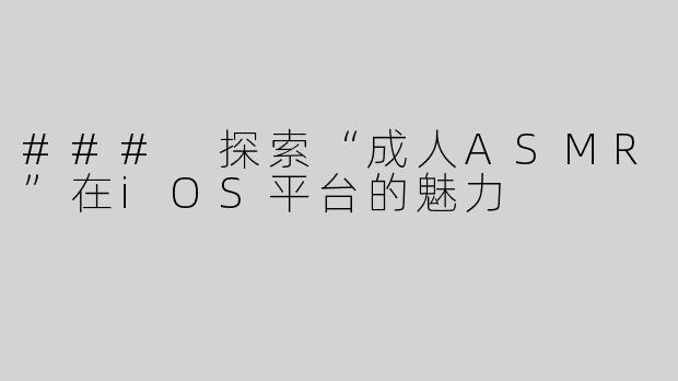 ### 探索“成人ASMR”在iOS平台的魅力
