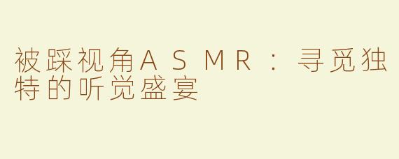 被踩视角ASMR：寻觅独特的听觉盛宴