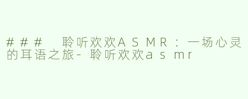 ### 聆听欢欢ASMR：一场心灵的耳语之旅-聆听欢欢asmr