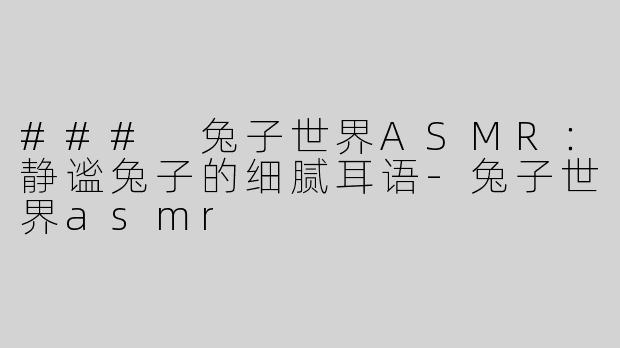 ### 兔子世界ASMR：静谧兔子的细腻耳语-兔子世界asmr