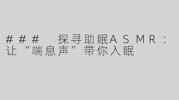 ### 探寻助眠ASMR：让“喘息声”带你入眠