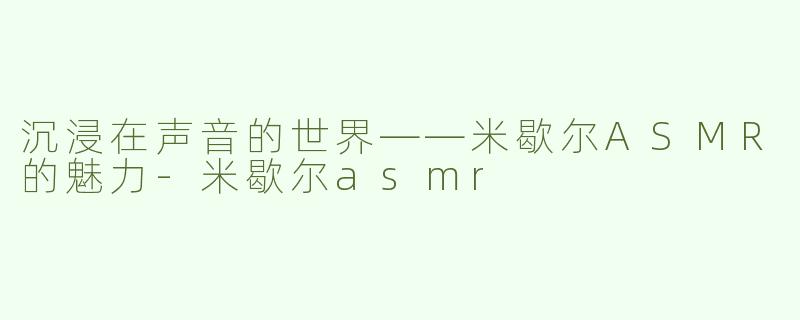 沉浸在声音的世界——米歇尔ASMR的魅力