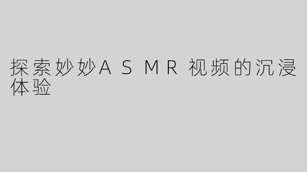 探索妙妙ASMR视频的沉浸体验