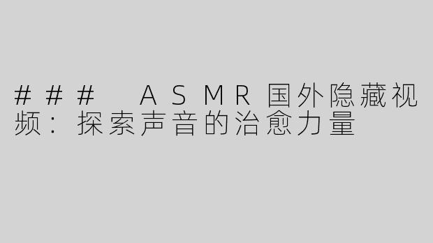### ASMR国外隐藏视频：探索声音的治愈力量