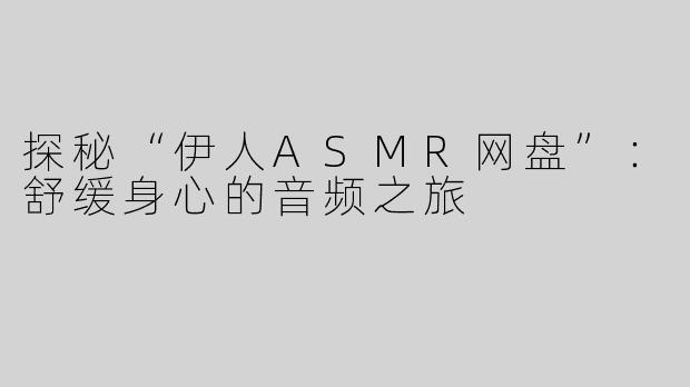 探秘“伊人ASMR网盘”：舒缓身心的音频之旅