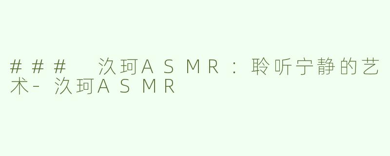 ### 汣珂ASMR：聆听宁静的艺术-汣珂ASMR