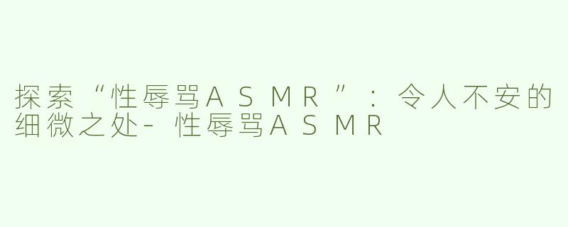 探索“性辱骂ASMR”：令人不安的细微之处-性辱骂ASMR