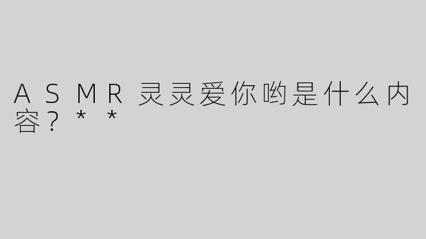 ASMR灵灵爱你哟是什么内容？**