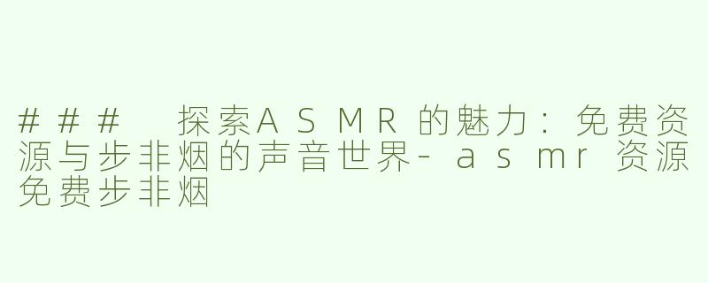 ### 探索ASMR的魅力：免费资源与步非烟的声音世界-asmr资源免费步非烟