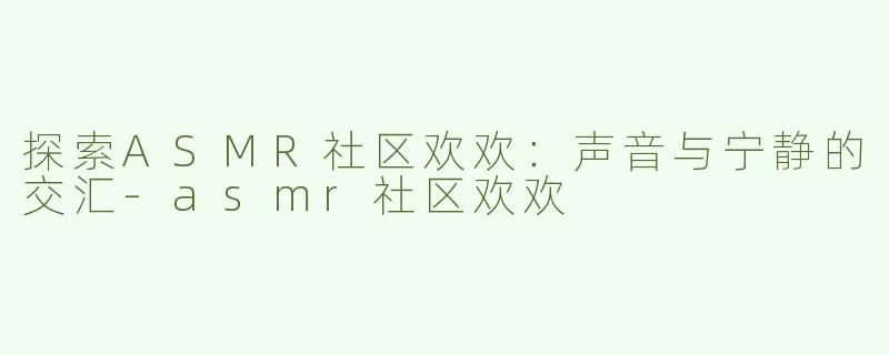 探索ASMR社区欢欢：声音与宁静的交汇-asmr社区欢欢