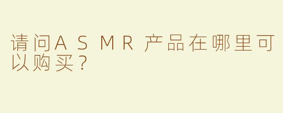 请问ASMR产品在哪里可以购买？  