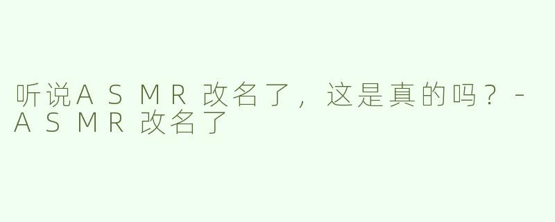 听说ASMR改名了，这是真的吗？-ASMR改名了