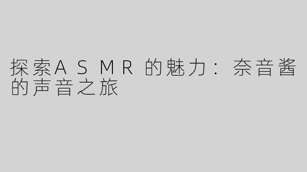 探索ASMR的魅力：奈音酱的声音之旅