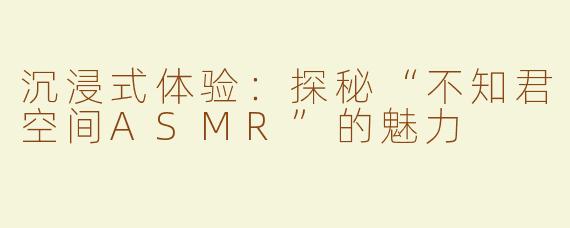 沉浸式体验：探秘“不知君空间ASMR”的魅力