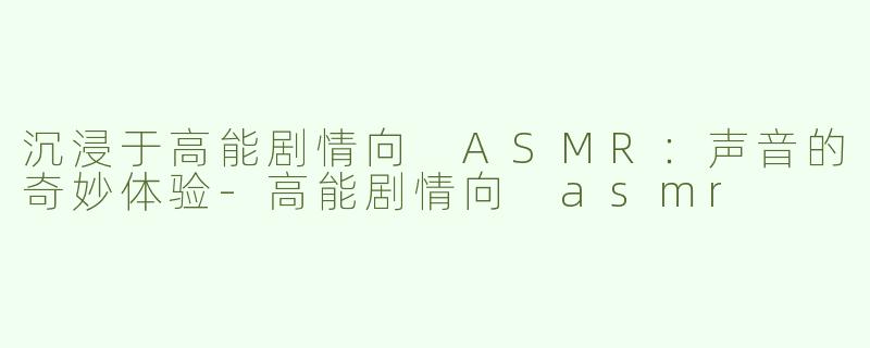 沉浸于高能剧情向 ASMR：声音的奇妙体验