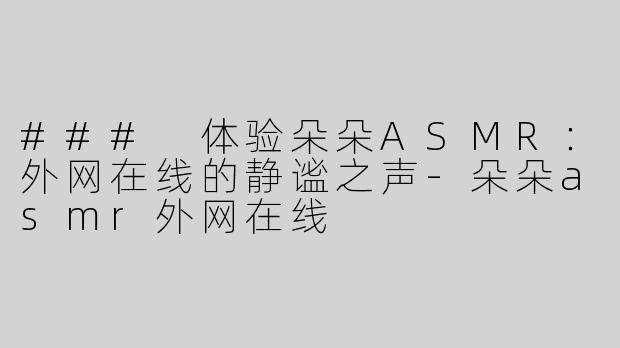 ### 体验朵朵ASMR：外网在线的静谧之声