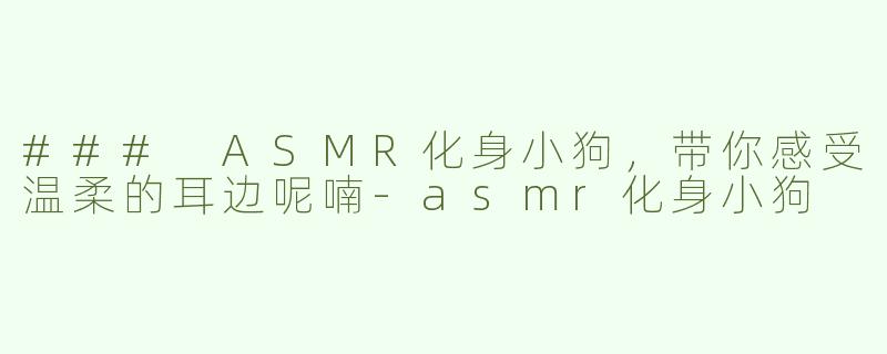 ### ASMR化身小狗，带你感受温柔的耳边呢喃-asmr化身小狗