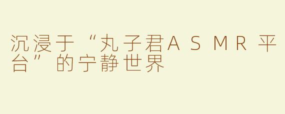 沉浸于“丸子君ASMR平台”的宁静世界