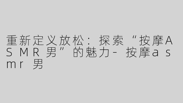 重新定义放松：探索“按摩ASMR男”的魅力-按摩asmr男