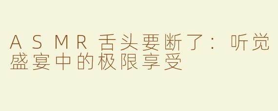 ASMR舌头要断了：听觉盛宴中的极限享受