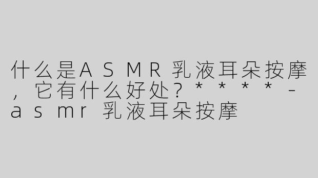 什么是ASMR乳液耳朵按摩，它有什么好处？****