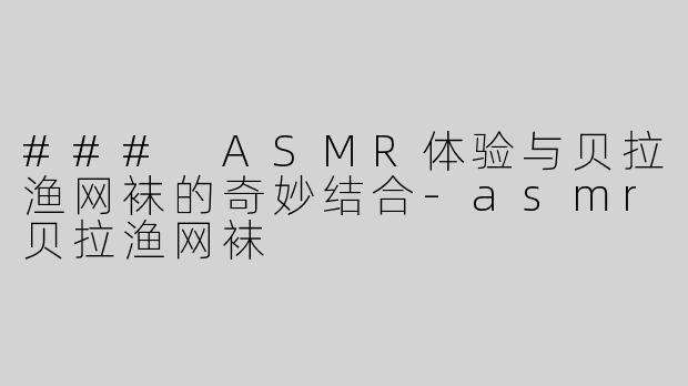 ### ASMR体验与贝拉渔网袜的奇妙结合-asmr贝拉渔网袜