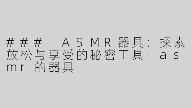 ### ASMR器具：探索放松与享受的秘密工具-asmr的器具