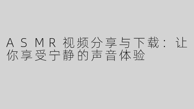 ASMR视频分享与下载：让你享受宁静的声音体验