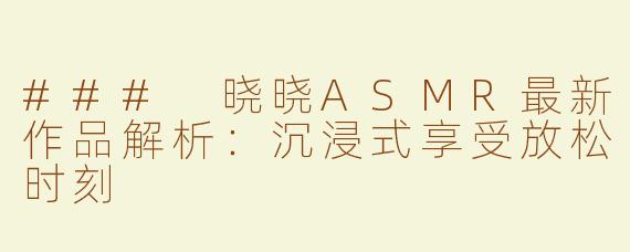 ### 晓晓ASMR最新作品解析：沉浸式享受放松时刻