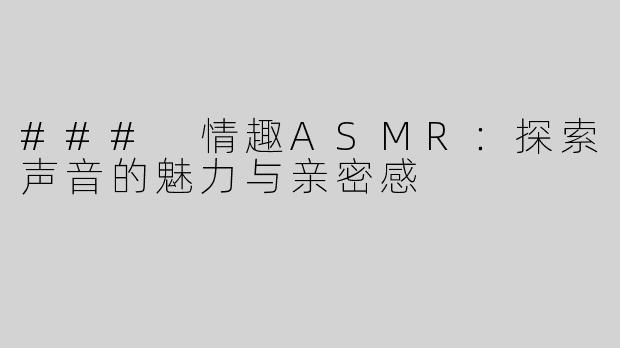### 情趣ASMR：探索声音的魅力与亲密感