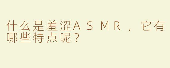 什么是羞涩ASMR，它有哪些特点呢？