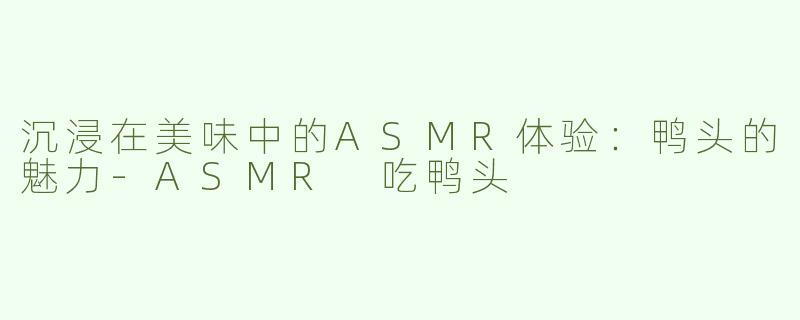 沉浸在美味中的ASMR体验：鸭头的魅力-ASMR 吃鸭头