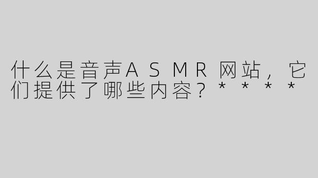 什么是音声ASMR网站，它们提供了哪些内容？****