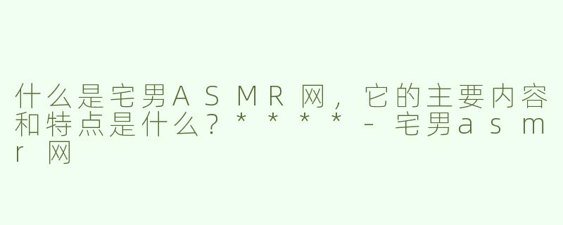 什么是宅男ASMR网，它的主要内容和特点是什么？****