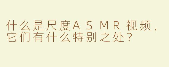 什么是尺度ASMR视频，它们有什么特别之处？