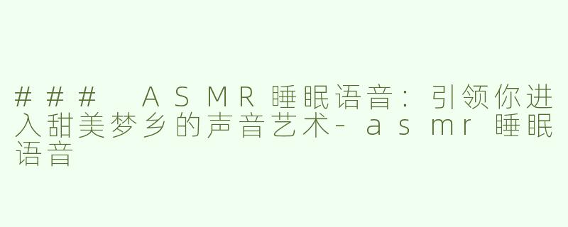 ### ASMR睡眠语音：引领你进入甜美梦乡的声音艺术-asmr睡眠语音