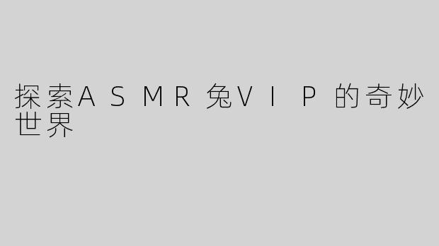 探索ASMR兔VIP的奇妙世界
