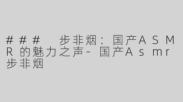 ### 步非烟：国产ASMR的魅力之声-国产Asmr步非烟