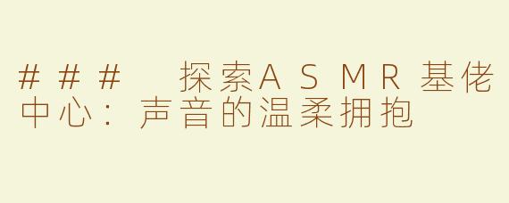 ### 探索ASMR基佬中心：声音的温柔拥抱