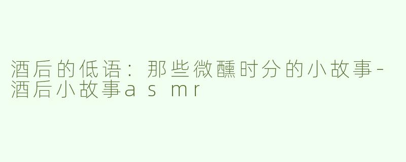 酒后的低语：那些微醺时分的小故事