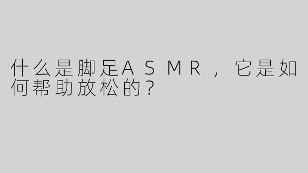什么是脚足ASMR，它是如何帮助放松的？