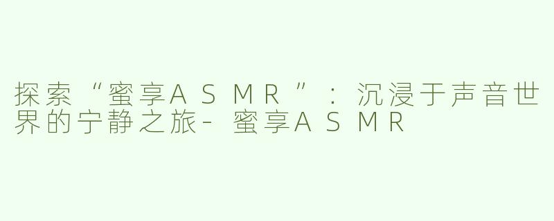 探索“蜜享ASMR”：沉浸于声音世界的宁静之旅-蜜享ASMR